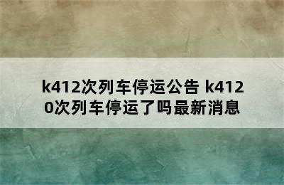 k412次列车停运公告 k4120次列车停运了吗最新消息